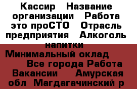 Кассир › Название организации ­ Работа-это проСТО › Отрасль предприятия ­ Алкоголь, напитки › Минимальный оклад ­ 31 000 - Все города Работа » Вакансии   . Амурская обл.,Магдагачинский р-н